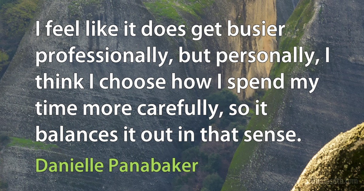 I feel like it does get busier professionally, but personally, I think I choose how I spend my time more carefully, so it balances it out in that sense. (Danielle Panabaker)