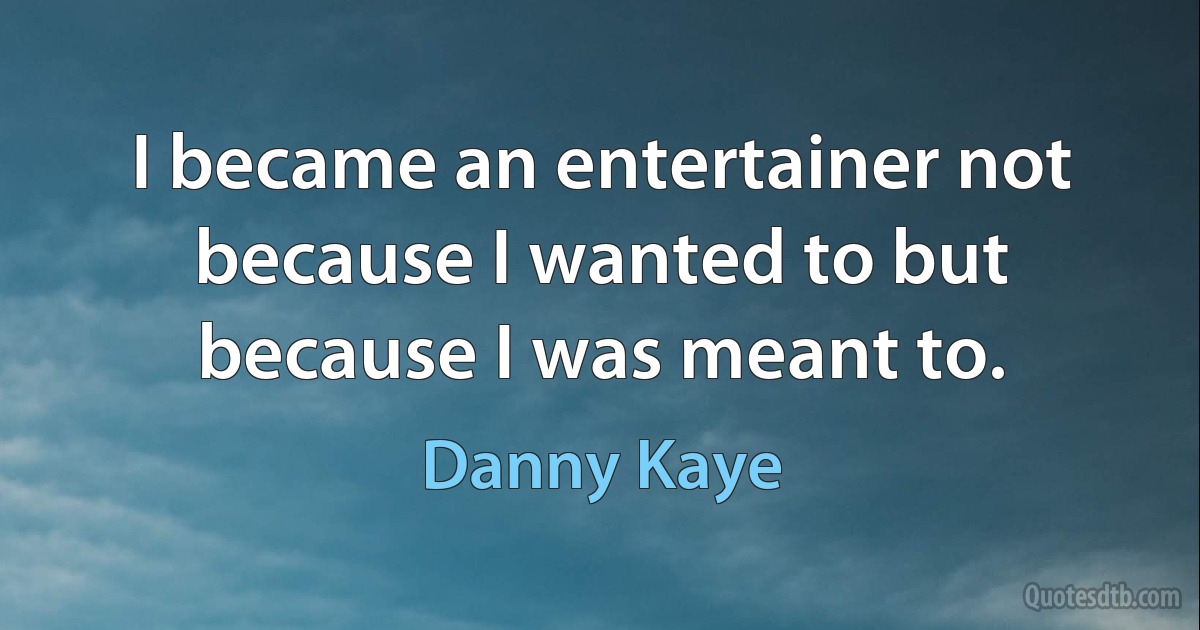 I became an entertainer not because I wanted to but because I was meant to. (Danny Kaye)