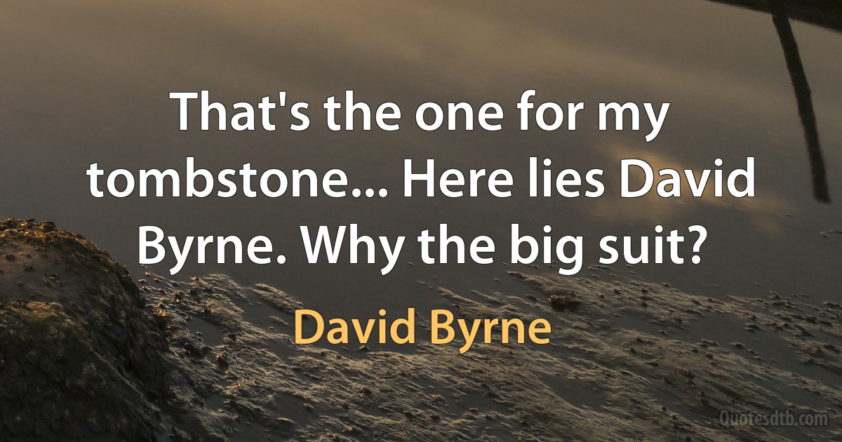 That's the one for my tombstone... Here lies David Byrne. Why the big suit? (David Byrne)