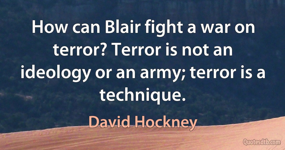 How can Blair fight a war on terror? Terror is not an ideology or an army; terror is a technique. (David Hockney)