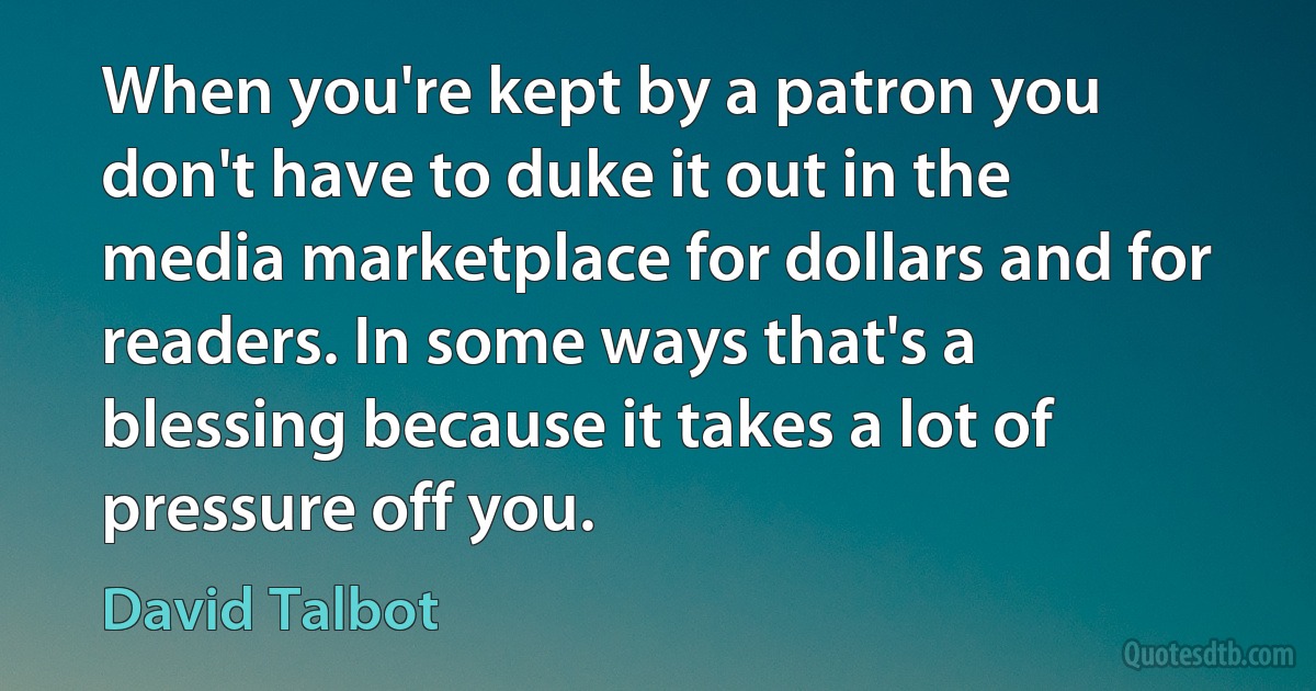 When you're kept by a patron you don't have to duke it out in the media marketplace for dollars and for readers. In some ways that's a blessing because it takes a lot of pressure off you. (David Talbot)