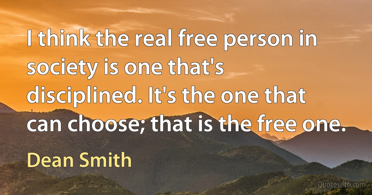 I think the real free person in society is one that's disciplined. It's the one that can choose; that is the free one. (Dean Smith)