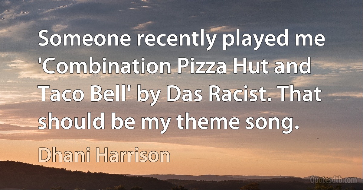 Someone recently played me 'Combination Pizza Hut and Taco Bell' by Das Racist. That should be my theme song. (Dhani Harrison)