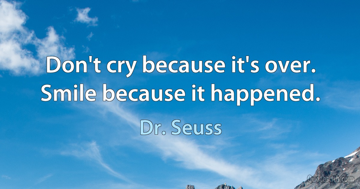 Don't cry because it's over. Smile because it happened. (Dr. Seuss)