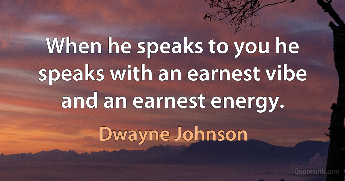 When he speaks to you he speaks with an earnest vibe and an earnest energy. (Dwayne Johnson)