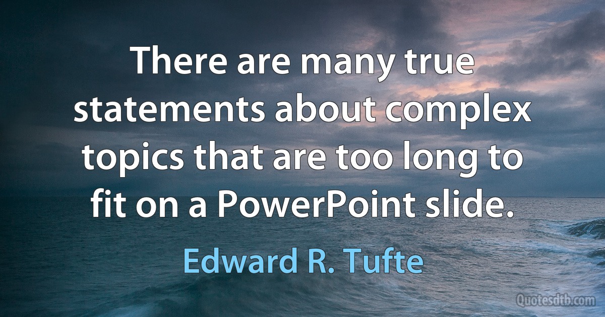 There are many true statements about complex topics that are too long to fit on a PowerPoint slide. (Edward R. Tufte)