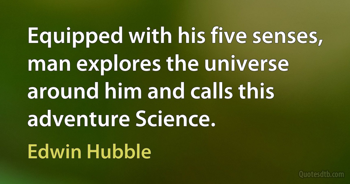 Equipped with his five senses, man explores the universe around him and calls this adventure Science. (Edwin Hubble)