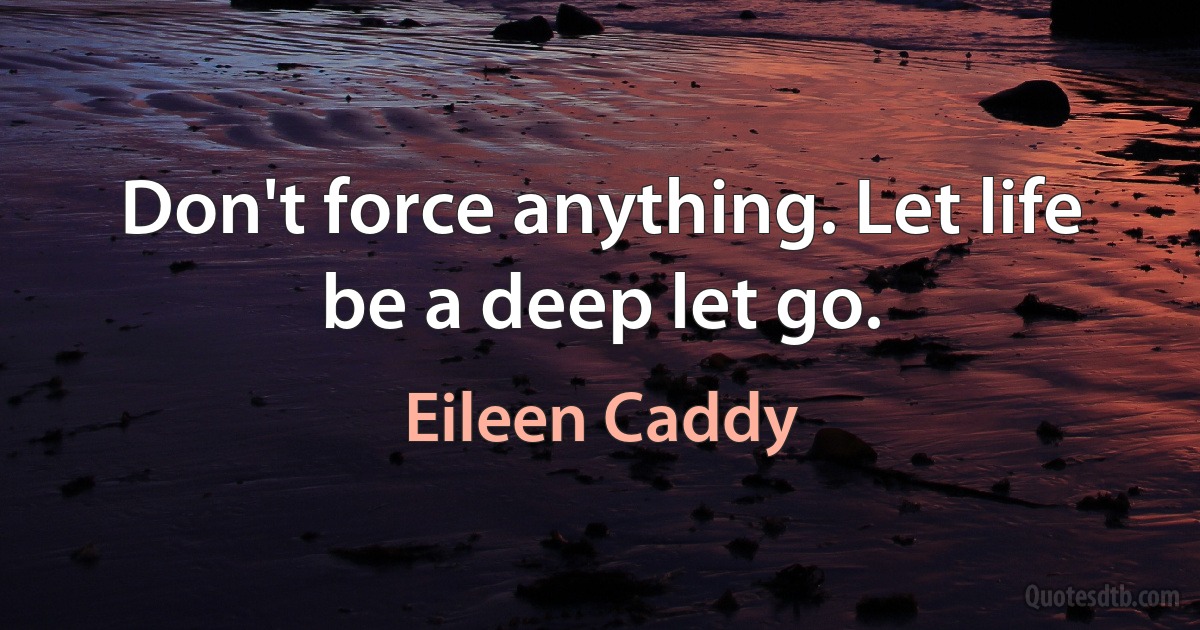 Don't force anything. Let life be a deep let go. (Eileen Caddy)