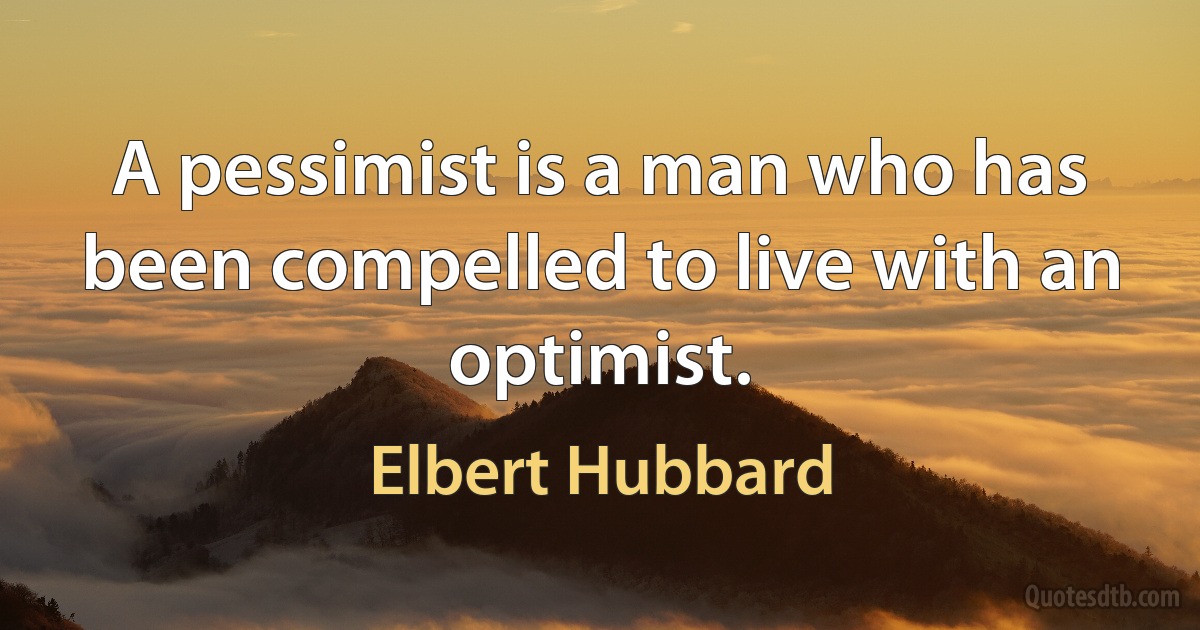 A pessimist is a man who has been compelled to live with an optimist. (Elbert Hubbard)