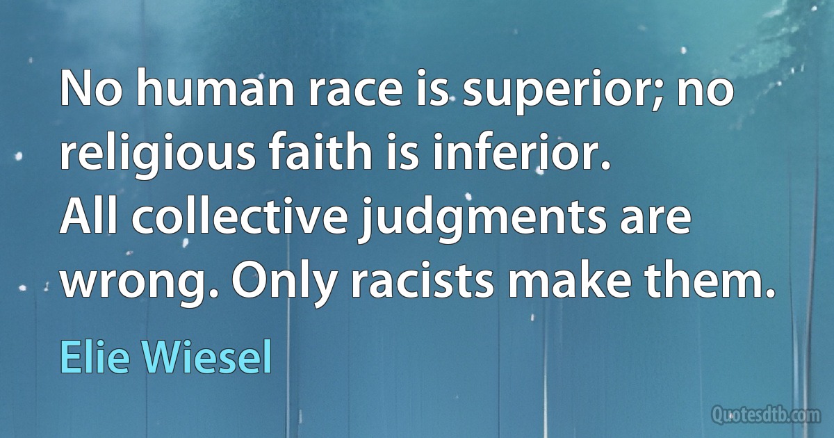 No human race is superior; no religious faith is inferior. All collective judgments are wrong. Only racists make them. (Elie Wiesel)