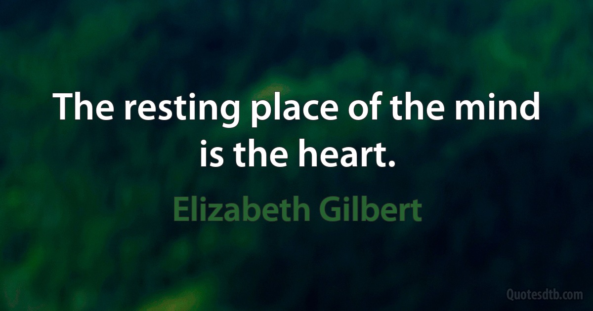 The resting place of the mind is the heart. (Elizabeth Gilbert)