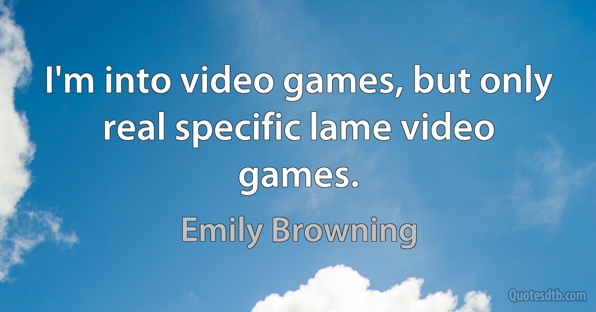 I'm into video games, but only real specific lame video games. (Emily Browning)