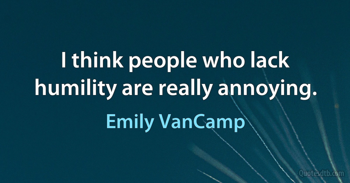 I think people who lack humility are really annoying. (Emily VanCamp)