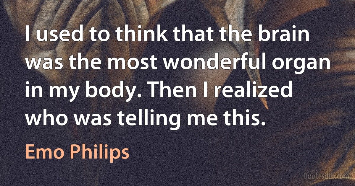 I used to think that the brain was the most wonderful organ in my body. Then I realized who was telling me this. (Emo Philips)