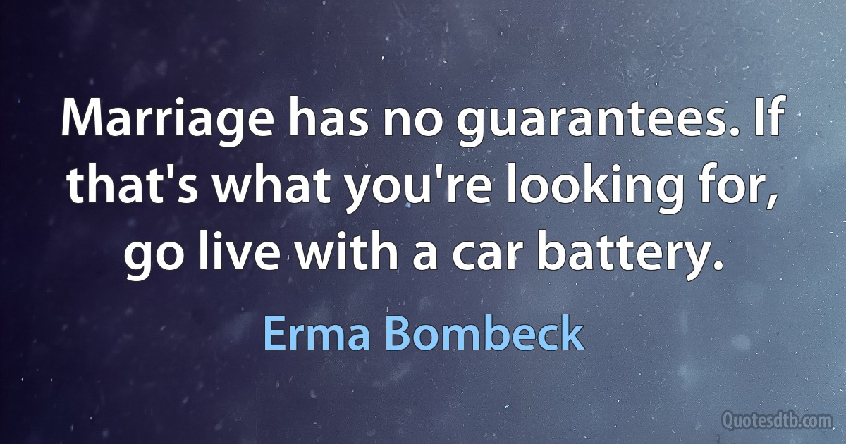 Marriage has no guarantees. If that's what you're looking for, go live with a car battery. (Erma Bombeck)