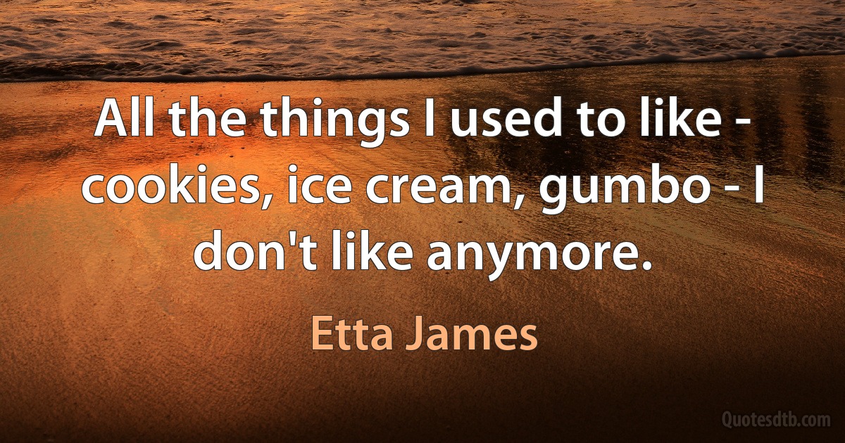 All the things I used to like - cookies, ice cream, gumbo - I don't like anymore. (Etta James)