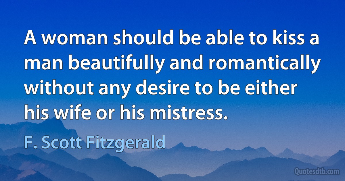 A woman should be able to kiss a man beautifully and romantically without any desire to be either his wife or his mistress. (F. Scott Fitzgerald)