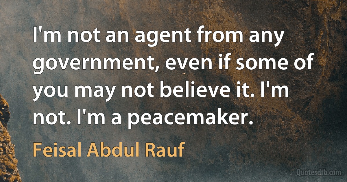 I'm not an agent from any government, even if some of you may not believe it. I'm not. I'm a peacemaker. (Feisal Abdul Rauf)