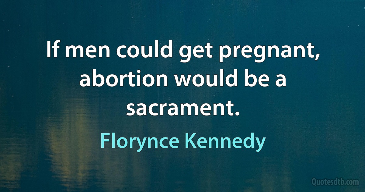 If men could get pregnant, abortion would be a sacrament. (Florynce Kennedy)