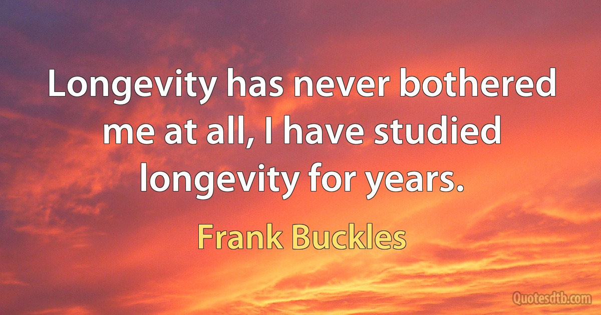 Longevity has never bothered me at all, I have studied longevity for years. (Frank Buckles)