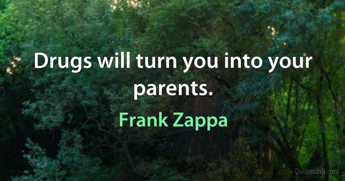 Drugs will turn you into your parents. (Frank Zappa)