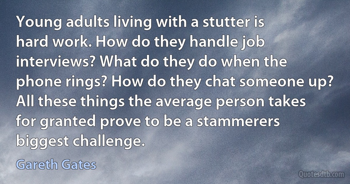 Young adults living with a stutter is hard work. How do they handle job interviews? What do they do when the phone rings? How do they chat someone up? All these things the average person takes for granted prove to be a stammerers biggest challenge. (Gareth Gates)