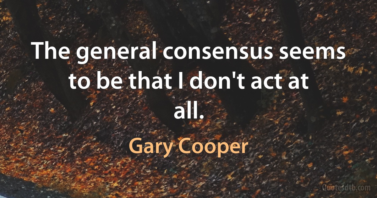 The general consensus seems to be that I don't act at all. (Gary Cooper)