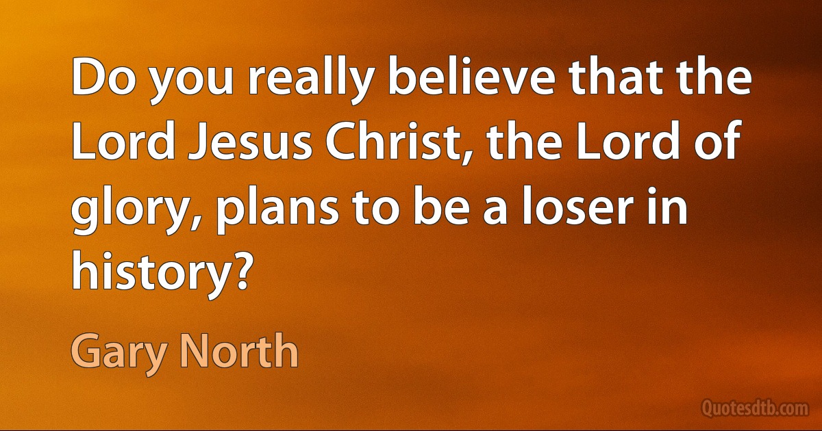 Do you really believe that the Lord Jesus Christ, the Lord of glory, plans to be a loser in history? (Gary North)