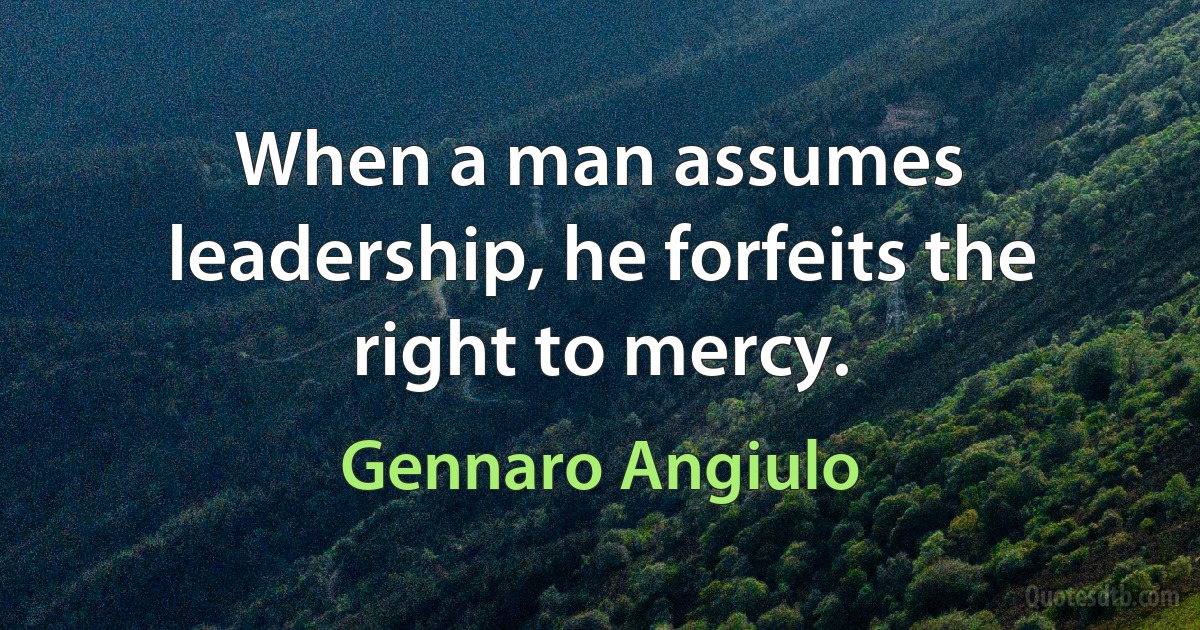 When a man assumes leadership, he forfeits the right to mercy. (Gennaro Angiulo)