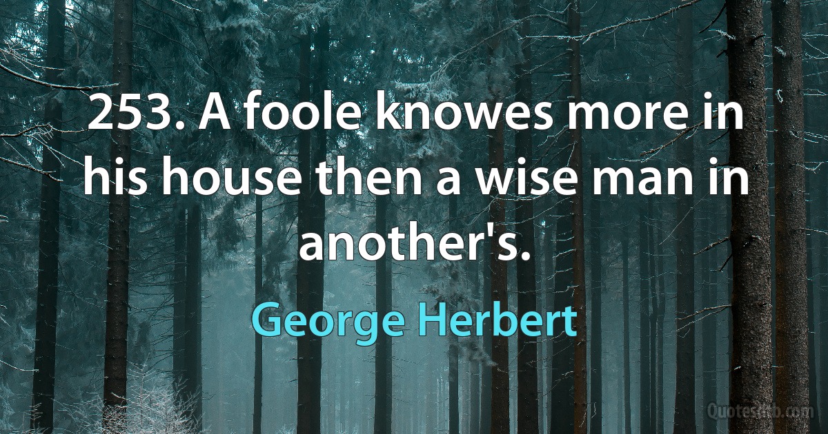 253. A foole knowes more in his house then a wise man in another's. (George Herbert)