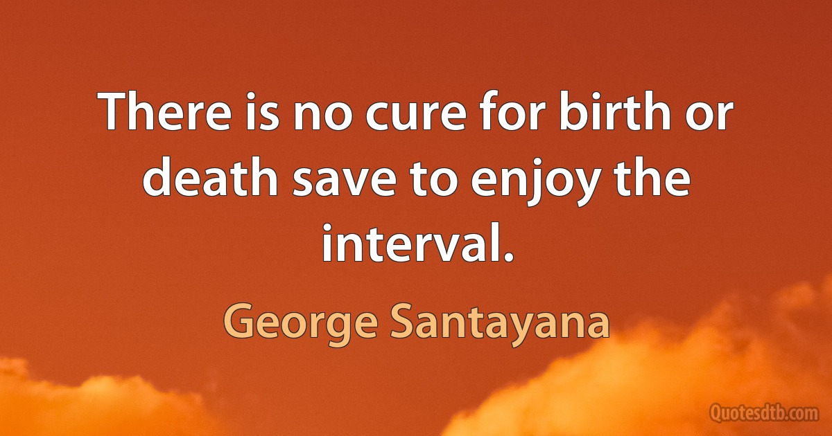 There is no cure for birth or death save to enjoy the interval. (George Santayana)