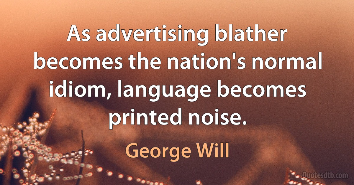 As advertising blather becomes the nation's normal idiom, language becomes printed noise. (George Will)