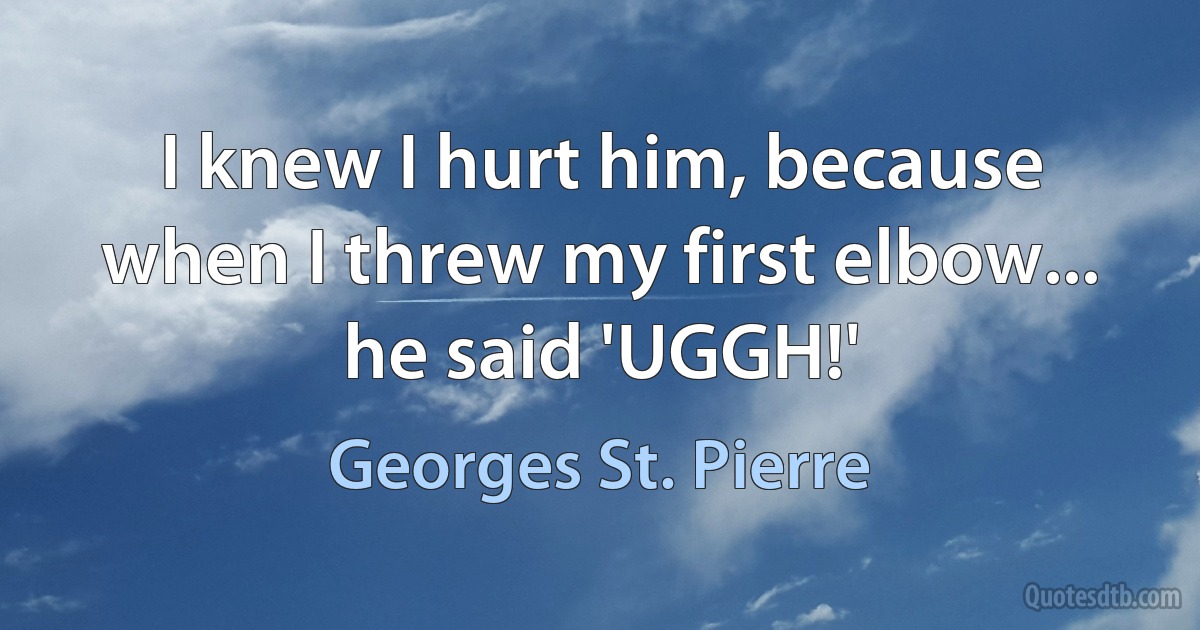 I knew I hurt him, because when I threw my first elbow... he said 'UGGH!' (Georges St. Pierre)