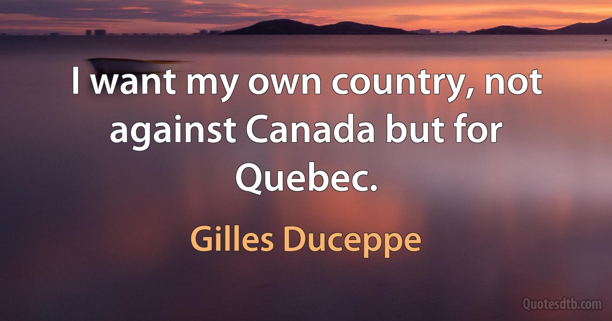 I want my own country, not against Canada but for Quebec. (Gilles Duceppe)