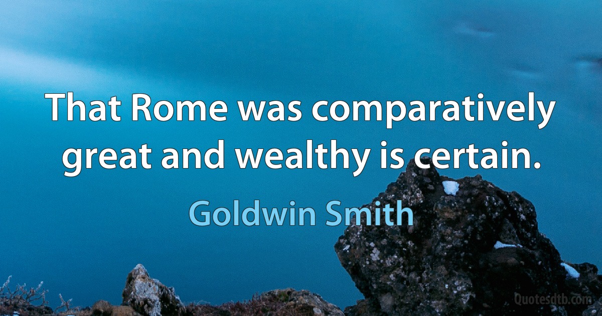 That Rome was comparatively great and wealthy is certain. (Goldwin Smith)