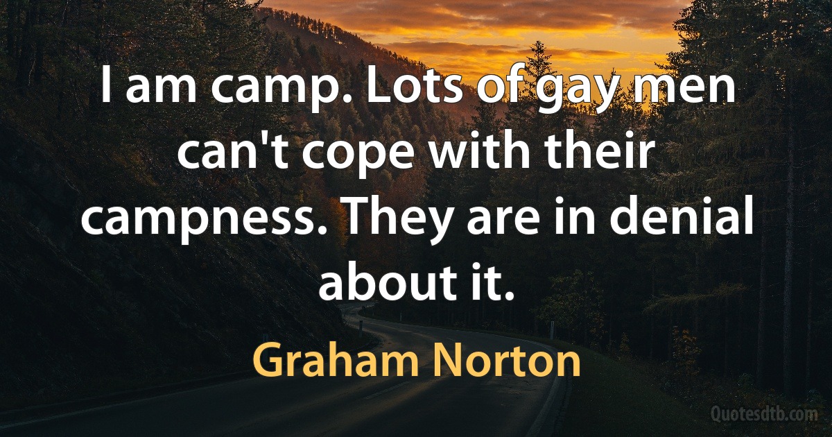 I am camp. Lots of gay men can't cope with their campness. They are in denial about it. (Graham Norton)