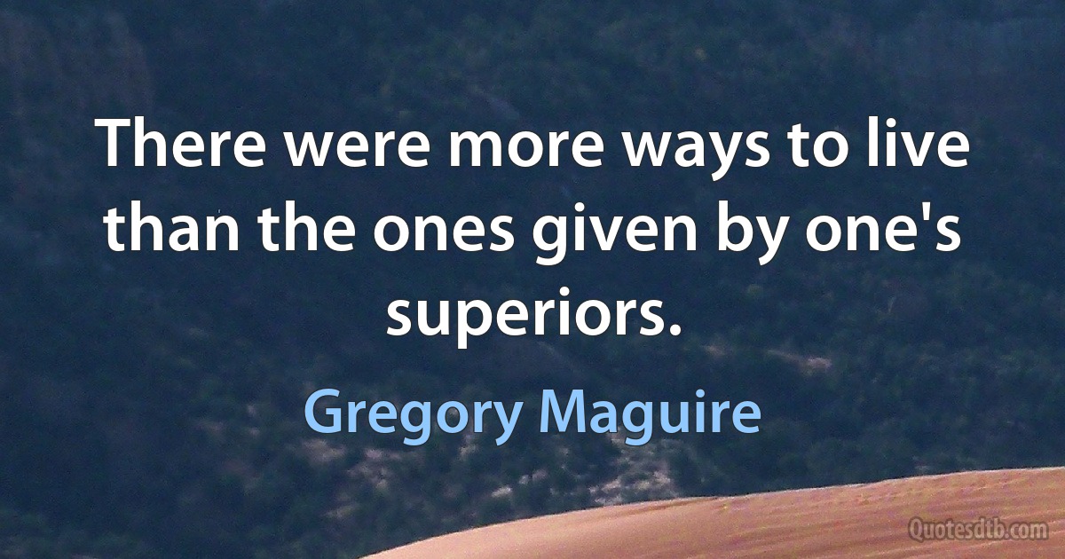 There were more ways to live than the ones given by one's superiors. (Gregory Maguire)