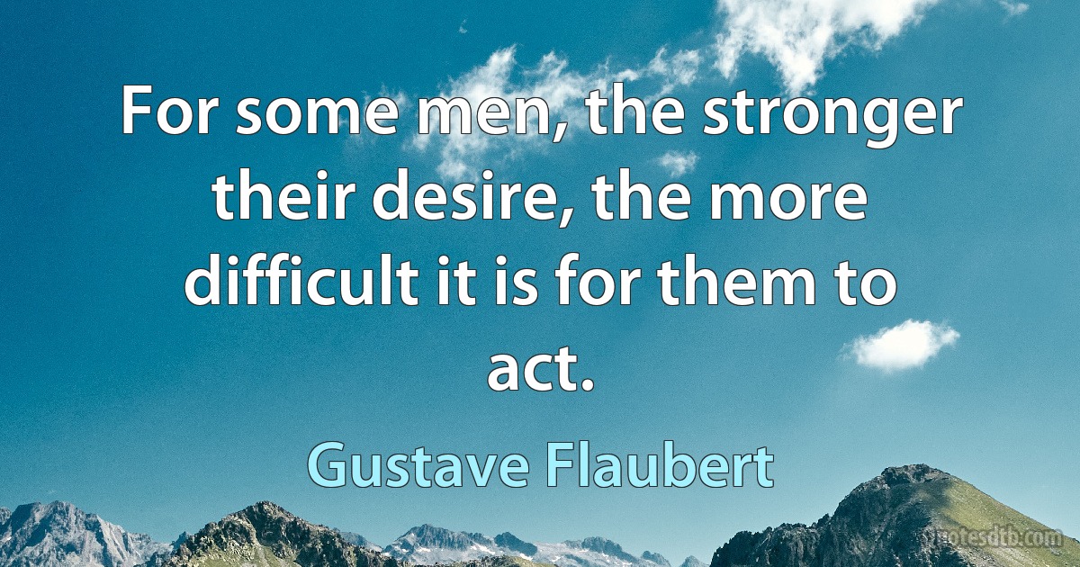 For some men, the stronger their desire, the more difficult it is for them to act. (Gustave Flaubert)