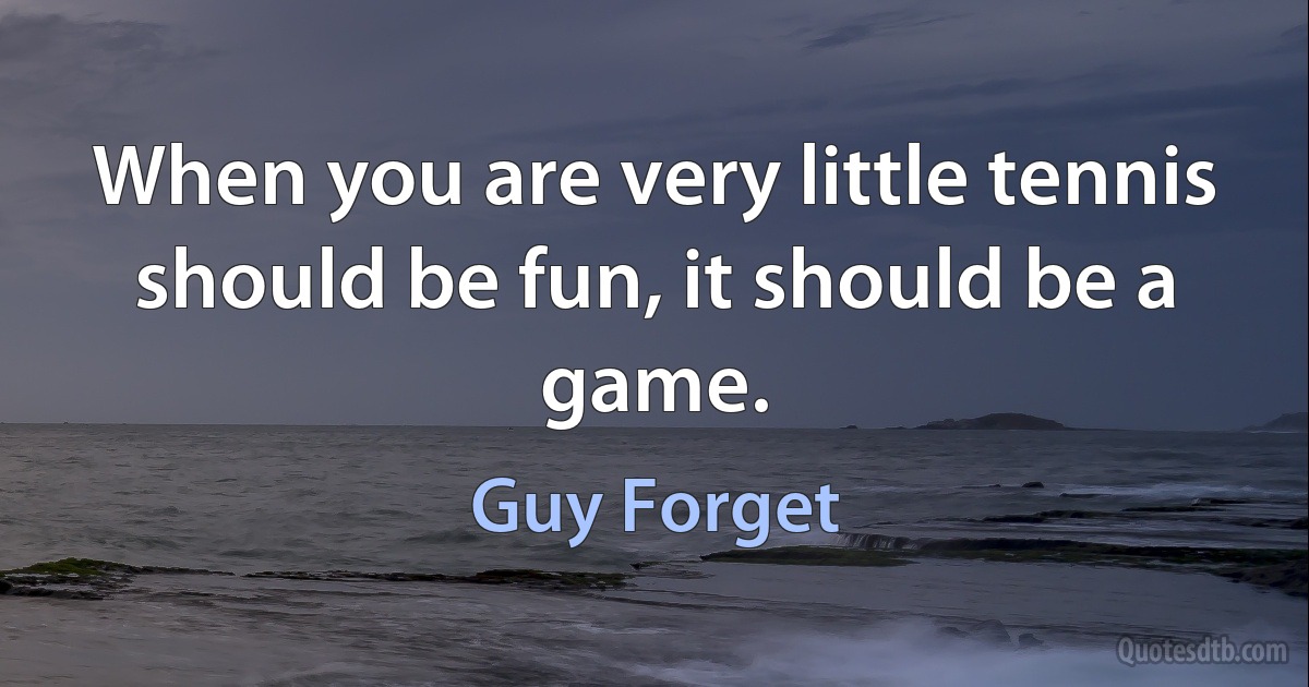 When you are very little tennis should be fun, it should be a game. (Guy Forget)