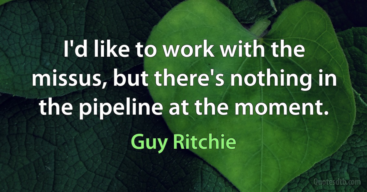 I'd like to work with the missus, but there's nothing in the pipeline at the moment. (Guy Ritchie)