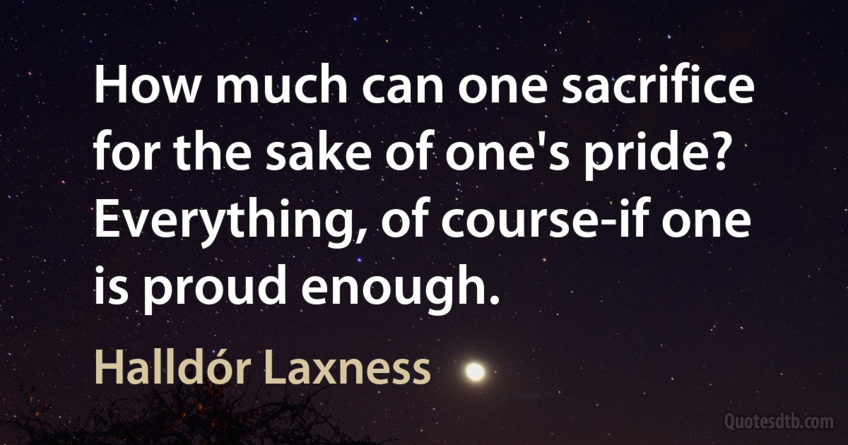 How much can one sacrifice for the sake of one's pride? Everything, of course-if one is proud enough. (Halldór Laxness)