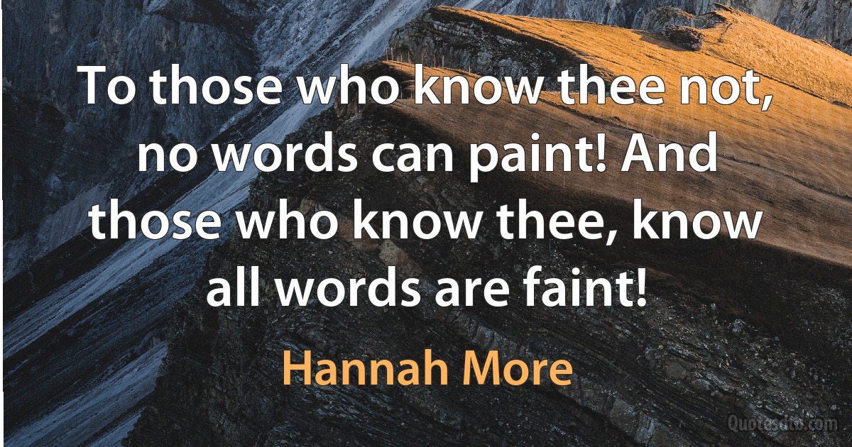 To those who know thee not, no words can paint! And those who know thee, know all words are faint! (Hannah More)