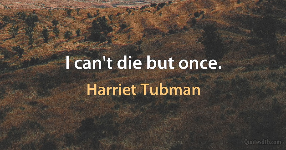 I can't die but once. (Harriet Tubman)