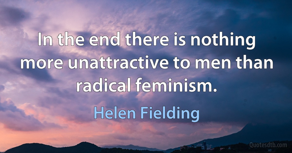 In the end there is nothing more unattractive to men than radical feminism. (Helen Fielding)