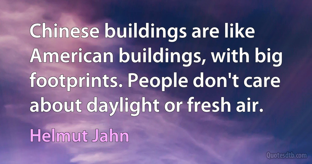 Chinese buildings are like American buildings, with big footprints. People don't care about daylight or fresh air. (Helmut Jahn)