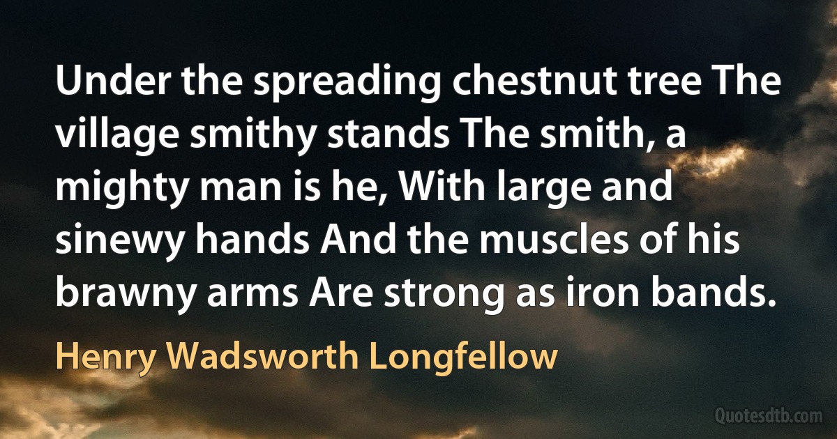 Under the spreading chestnut tree The village smithy stands The smith, a mighty man is he, With large and sinewy hands And the muscles of his brawny arms Are strong as iron bands. (Henry Wadsworth Longfellow)