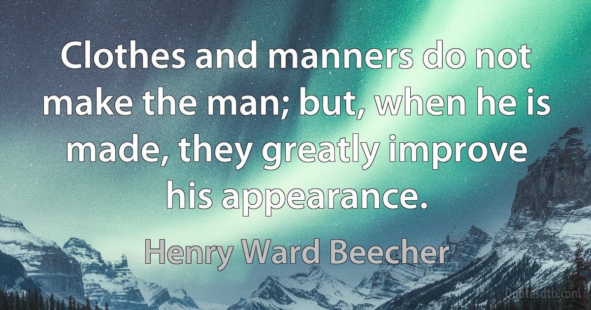 Clothes and manners do not make the man; but, when he is made, they greatly improve his appearance. (Henry Ward Beecher)