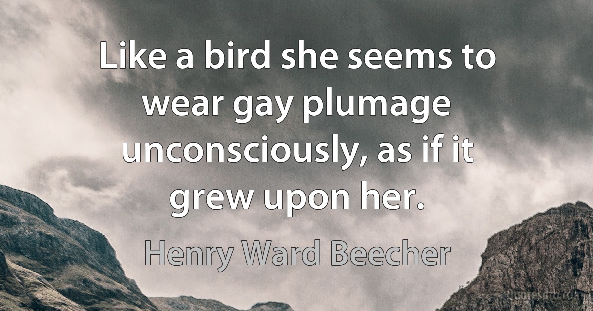 Like a bird she seems to wear gay plumage unconsciously, as if it grew upon her. (Henry Ward Beecher)