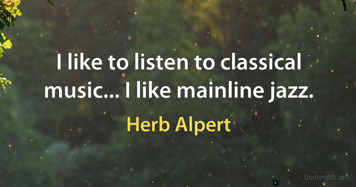 I like to listen to classical music... I like mainline jazz. (Herb Alpert)