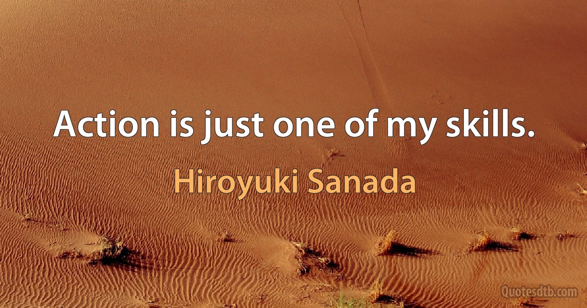 Action is just one of my skills. (Hiroyuki Sanada)